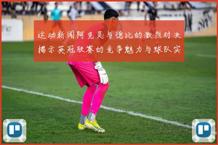 运动新闻阿克灵与德比的激烈对决揭示英冠联赛的竞争魅力与球队实力较量