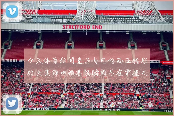 今天体育新闻皇马与巴伦西亚精彩对决集锦回顾赛场瞬间尽在掌握之中