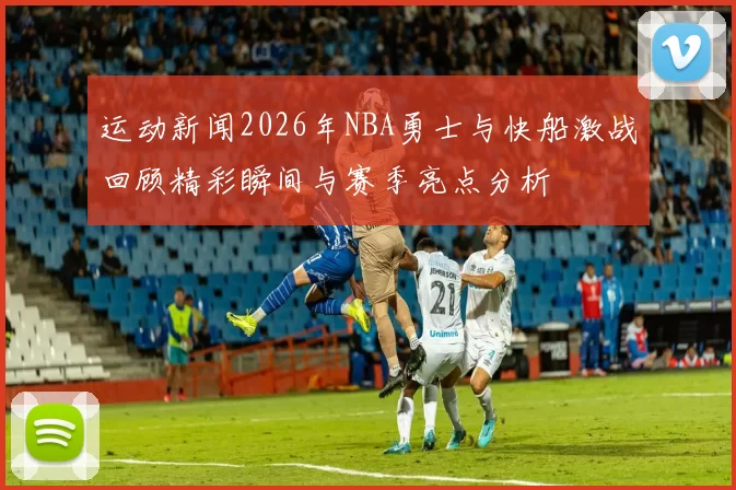 运动新闻2026年NBA勇士与快船激战回顾精彩瞬间与赛季亮点分析