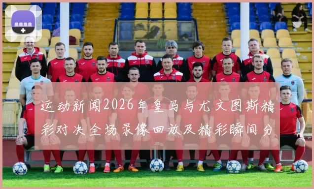运动新闻2026年皇马与尤文图斯精彩对决全场录像回放及精彩瞬间分析