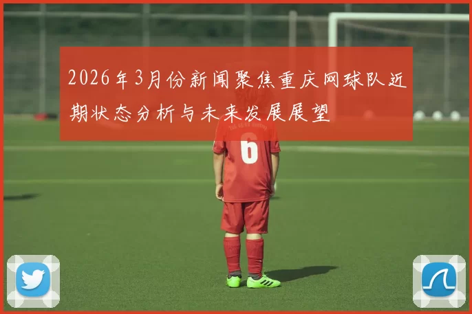 2026年3月份新闻聚焦重庆网球队近期状态分析与未来发展展望