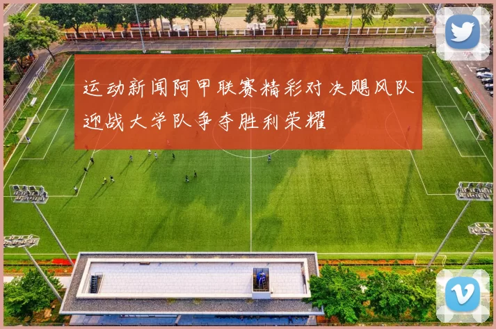 运动新闻阿甲联赛精彩对决飓风队迎战大学队争夺胜利荣耀